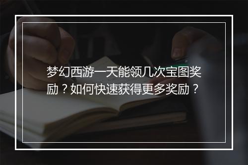 梦幻西游一天能领几次宝图奖励？如何快速获得更多奖励？