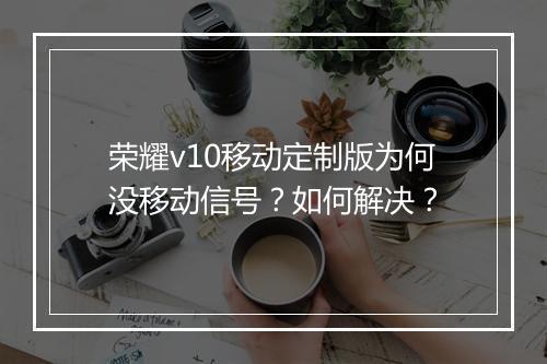 荣耀v10移动定制版为何没移动信号？如何解决？