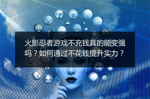 火影忍者游戏不充钱真的能变强吗？如何通过不花钱提升实力？