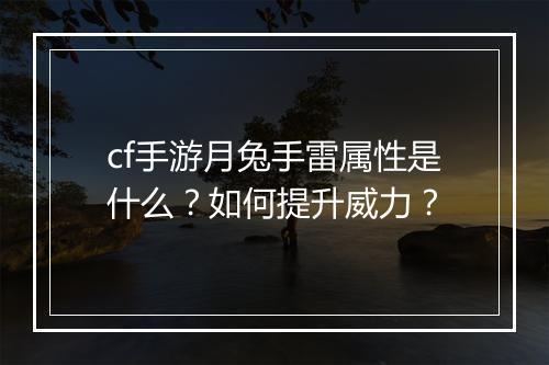 cf手游月兔手雷属性是什么？如何提升威力？