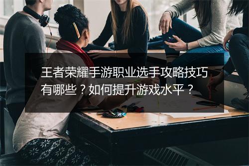 王者荣耀手游职业选手攻略技巧有哪些？如何提升游戏水平？