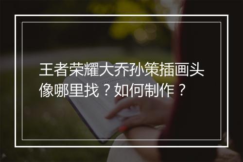 王者荣耀大乔孙策插画头像哪里找？如何制作？