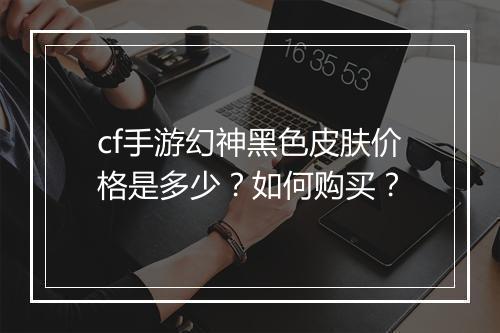 cf手游幻神黑色皮肤价格是多少?如何购买?