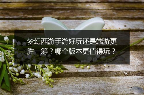 梦幻西游手游好玩还是端游更胜一筹？哪个版本更值得玩？
