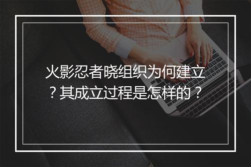 火影忍者晓组织为何建立?其成立过程是怎样的?