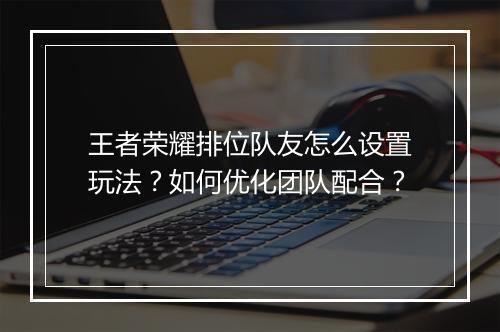 王者荣耀排位队友怎么设置玩法？如何优化团队配合？