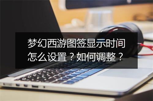 梦幻西游图签显示时间怎么设置？如何调整？