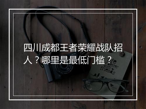 四川成都王者荣耀战队招人？哪里是最低门槛？