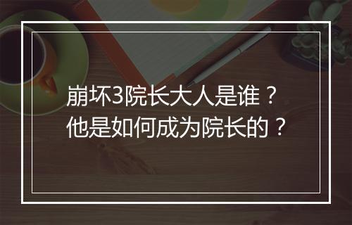 崩坏3院长大人是谁？他是如何成为院长的？