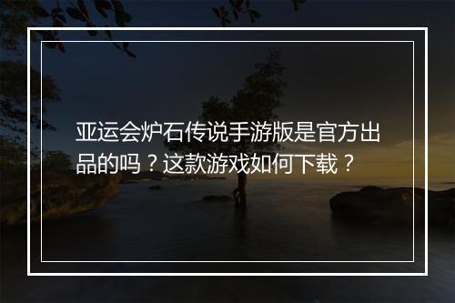 亚运会炉石传说手游版是官方出品的吗?这款游戏如何下载?