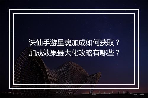 诛仙手游星魂加成如何获取?加成效果最大化攻略有哪些?