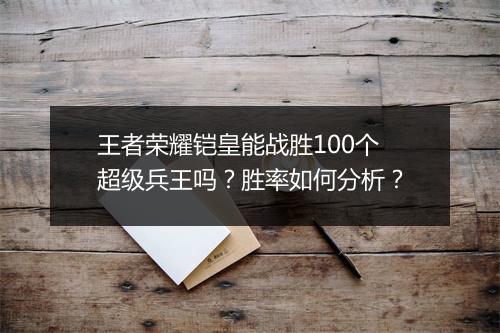 王者荣耀铠皇能战胜100个超级兵王吗？胜率如何分析？