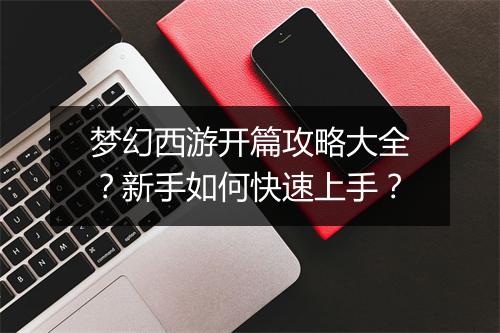 梦幻西游开篇攻略大全？新手如何快速上手？