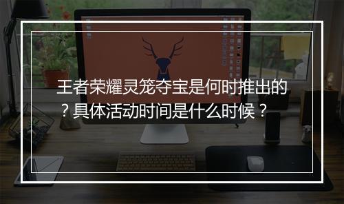 王者荣耀灵笼夺宝是何时推出的？具体活动时间是什么时候？