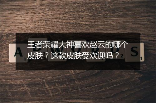 王者荣耀大神喜欢赵云的哪个皮肤？这款皮肤受欢迎吗？