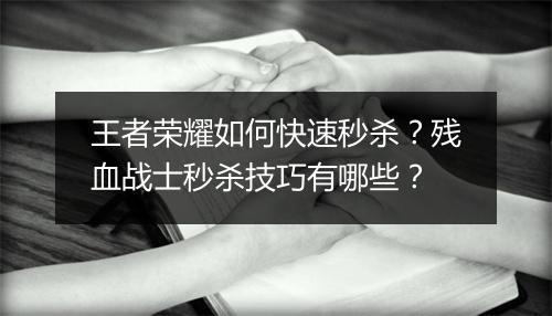 王者荣耀如何快速秒杀？残血战士秒杀技巧有哪些？