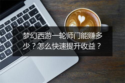 梦幻西游一轮师门能赚多少？怎么快速提升收益？