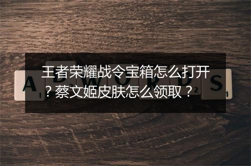 王者荣耀战令宝箱怎么打开？蔡文姬皮肤怎么领取？