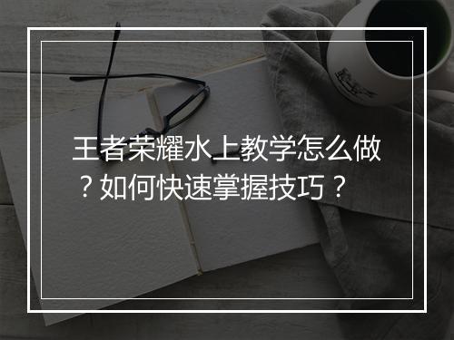 王者荣耀水上教学怎么做？如何快速掌握技巧？
