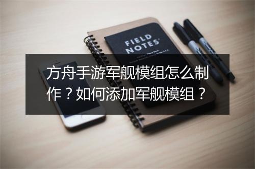 方舟手游军舰模组怎么制作?如何添加军舰模组?