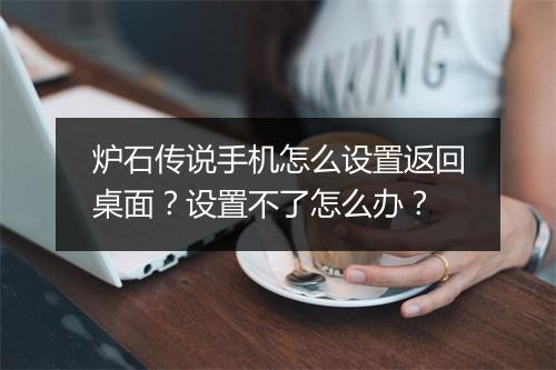 炉石传说手机怎么设置返回桌面？设置不了怎么办？