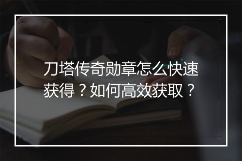 刀塔传奇勋章怎么快速获得?如何高效获取?
