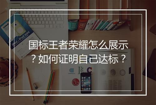 国标王者荣耀怎么展示?如何证明自己达标?