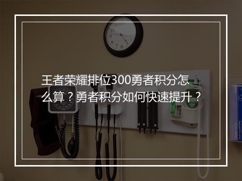 王者荣耀排位300勇者积分怎么算?勇者积分如何快速提升?
