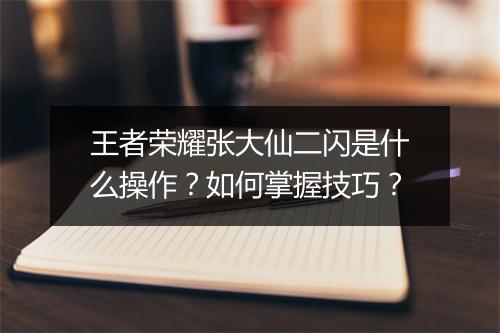王者荣耀张大仙二闪是什么操作？如何掌握技巧？