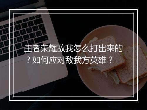 王者荣耀敌我怎么打出来的？如何应对敌我方英雄？