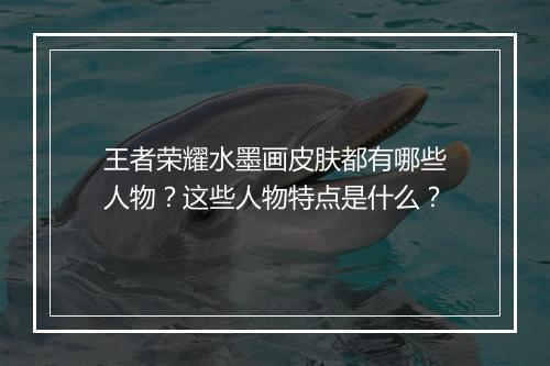 王者荣耀水墨画皮肤都有哪些人物？这些人物特点是什么？