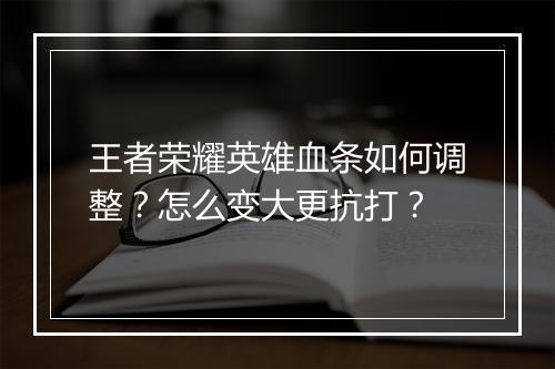 王者荣耀英雄血条如何调整？怎么变大更抗打？