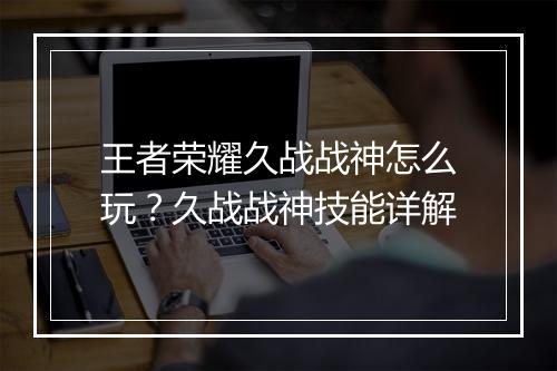 王者荣耀久战战神怎么玩?久战战神技能详解
