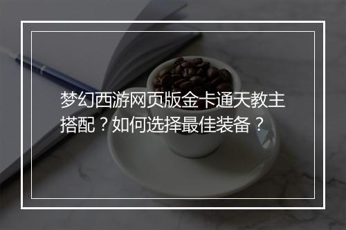 梦幻西游网页版金卡通天教主搭配？如何选择最佳装备？