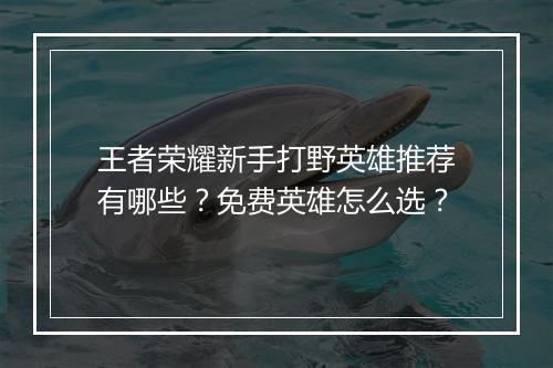 王者荣耀新手打野英雄推荐有哪些？免费英雄怎么选？