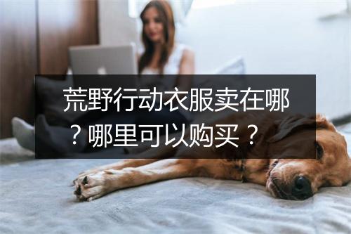 荒野行动衣服卖在哪？哪里可以购买？