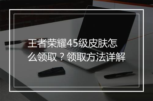 王者荣耀45级皮肤怎么领取？领取方法详解