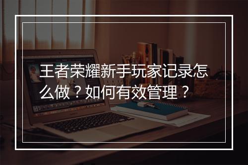 王者荣耀新手玩家记录怎么做？如何有效管理？