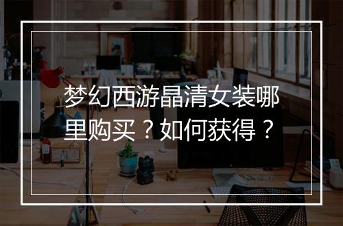 梦幻西游晶清女装哪里购买？如何获得？