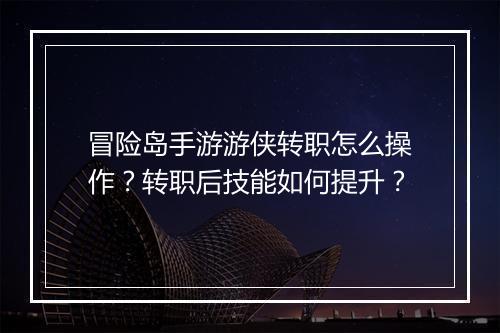 冒险岛手游游侠转职怎么操作?转职后技能如何提升?