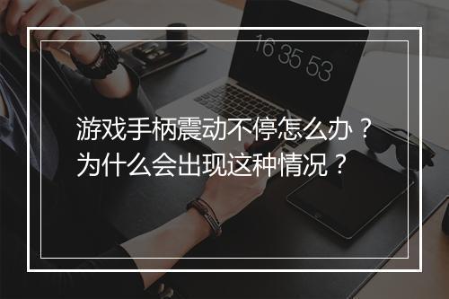 游戏手柄震动不停怎么办？为什么会出现这种情况？