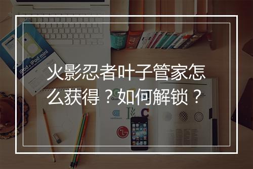 火影忍者叶子管家怎么获得？如何解锁？