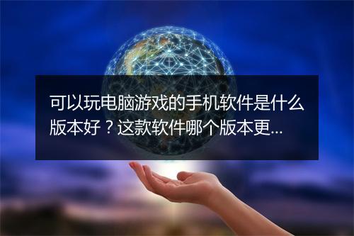可以玩电脑游戏的手机软件是什么版本好？这款软件哪个版本更受欢迎？