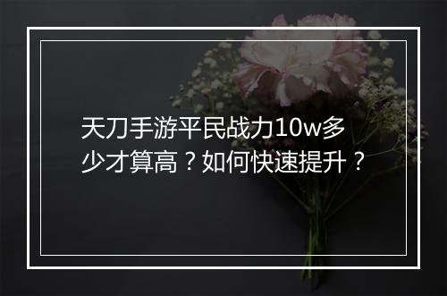 天刀手游平民战力10w多少才算高?如何快速提升?