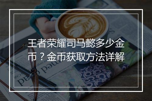 王者荣耀司马懿多少金币？金币获取方法详解