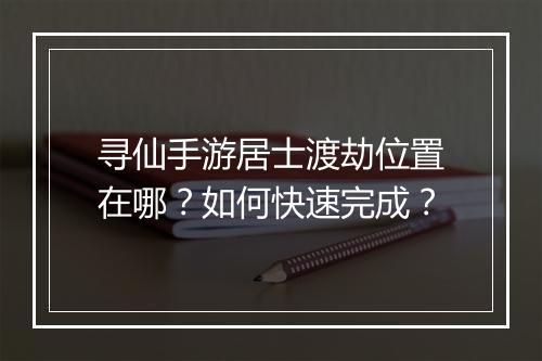 寻仙手游居士渡劫位置在哪？如何快速完成？