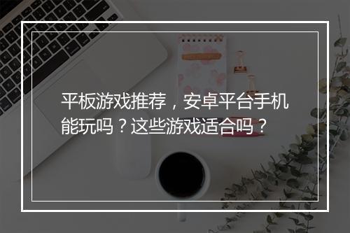 平板游戏推荐，安卓平台手机能玩吗？这些游戏适合吗？