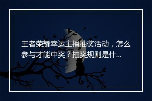 王者荣耀幸运主播抽奖活动,怎么参与才能中奖?抽奖规则是什么?