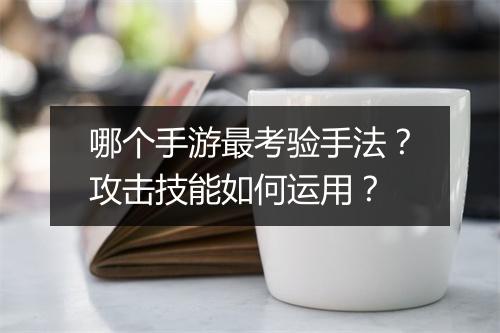 哪个手游最考验手法？攻击技能如何运用？