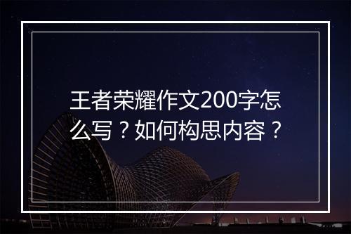 王者荣耀作文200字怎么写？如何构思内容？